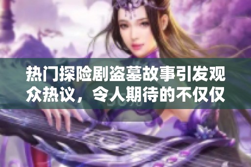 热门探险剧盗墓故事引发观众热议，令人期待的不仅仅是剧情发展