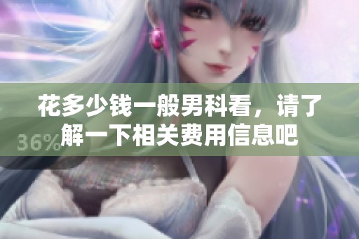 花多少钱一般男科看，请了解一下相关费用信息吧