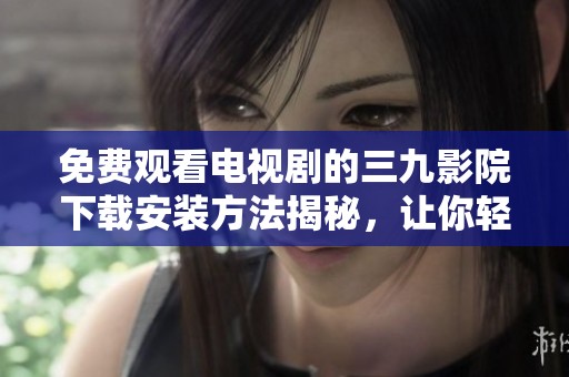 免费观看电视剧的三九影院下载安装方法揭秘，让你轻松畅享精彩剧集