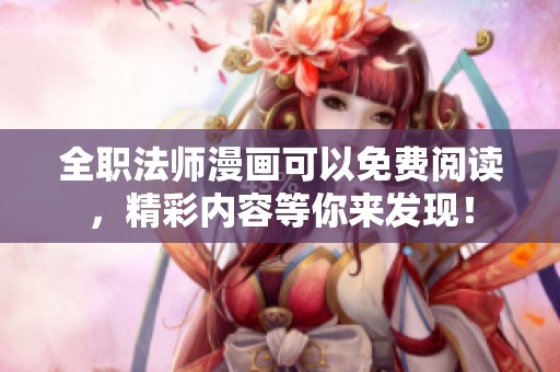 全职法师漫画可以免费阅读，精彩内容等你来发现！
