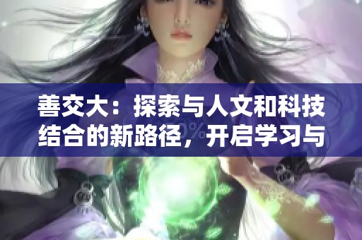 善交大：探索与人文和科技结合的新路径，开启学习与发展的新机遇