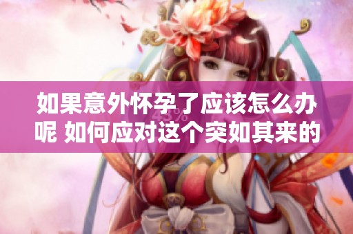 如果意外怀孕了应该怎么办呢 如何应对这个突如其来的情况