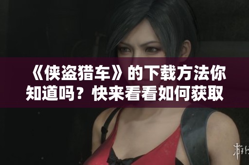 《侠盗猎车》的下载方法你知道吗？快来看看如何获取这款游戏吧！