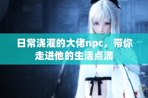 日常浇灌的大佬npc，带你走进他的生活点滴