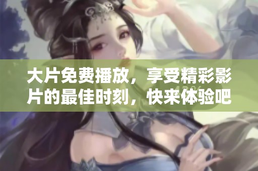 大片免费播放，享受精彩影片的最佳时刻，快来体验吧！