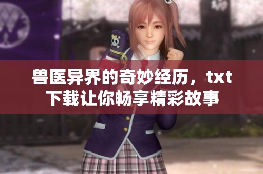 兽医异界的奇妙经历，txt下载让你畅享精彩故事