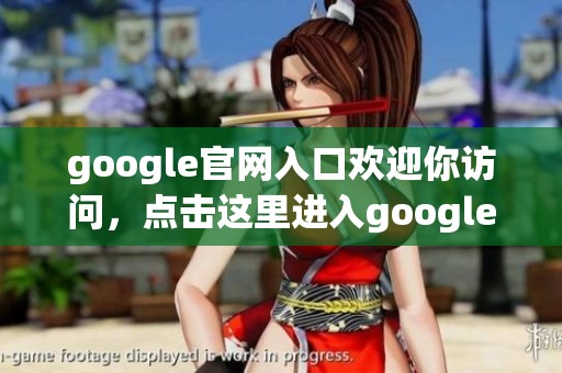 google官网入口欢迎你访问，点击这里进入google的官方网站导航页面
