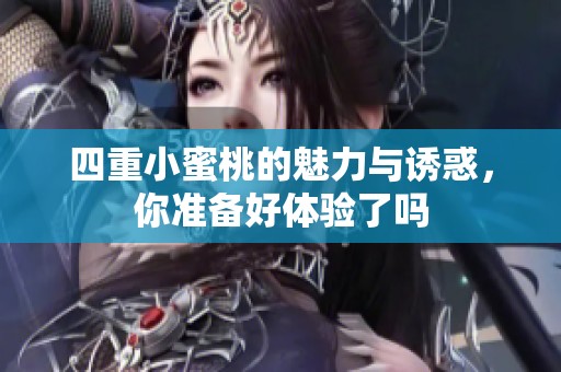 四重小蜜桃的魅力与诱惑，你准备好体验了吗
