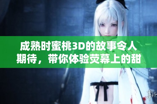 成熟时蜜桃3D的故事令人期待，带你体验荧幕上的甜蜜旅程