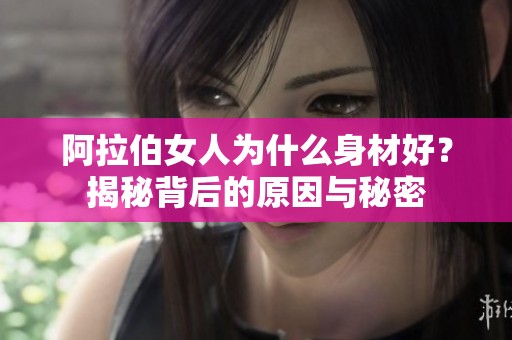 阿拉伯女人为什么身材好？揭秘背后的原因与秘密