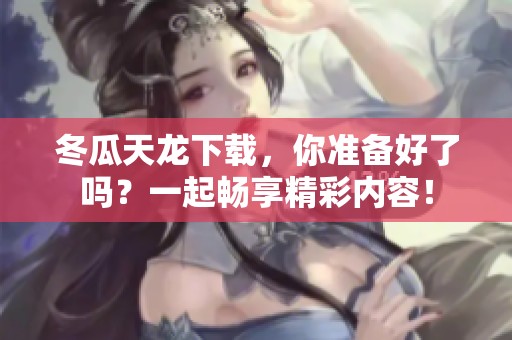冬瓜天龙下载，你准备好了吗？一起畅享精彩内容！