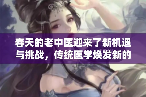 春天的老中医迎来了新机遇与挑战，传统医学焕发新的活力和希望