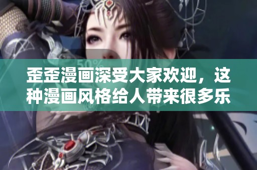 歪歪漫画深受大家欢迎，这种漫画风格给人带来很多乐趣！