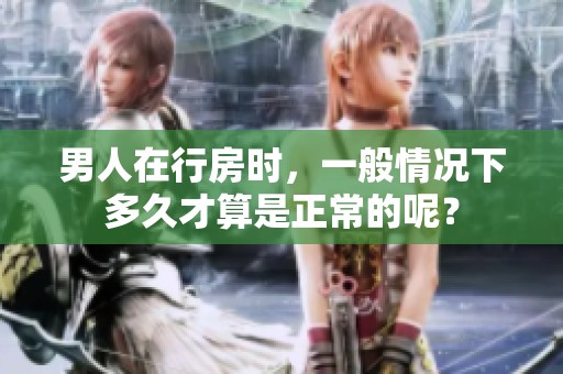 男人在行房时，一般情况下多久才算是正常的呢？