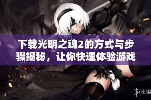 下载光明之魂2的方式与步骤揭秘，让你快速体验游戏乐趣