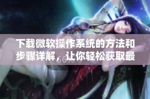 下载微软操作系统的方法和步骤详解，让你轻松获取最新版本
