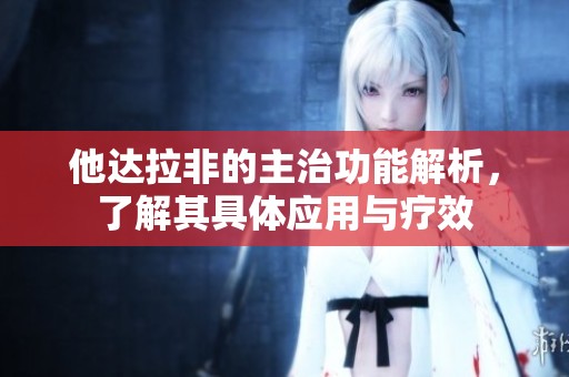 他达拉非的主治功能解析，了解其具体应用与疗效