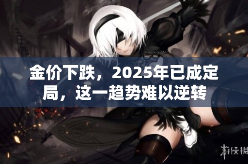 金价下跌，2025年已成定局，这一趋势难以逆转