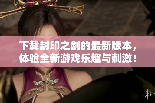 下载封印之剑的最新版本，体验全新游戏乐趣与刺激！