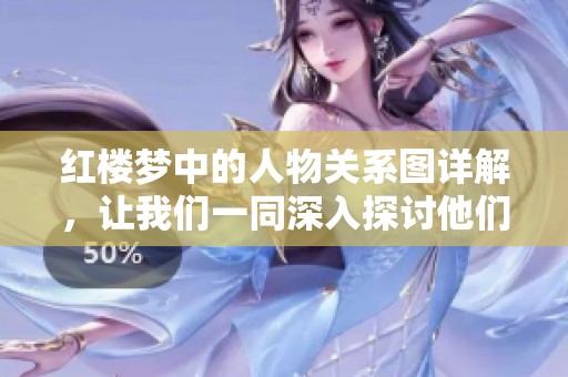 红楼梦中的人物关系图详解，让我们一同深入探讨他们的联系与互动