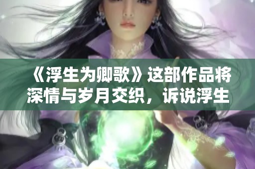 《浮生为卿歌》这部作品将深情与岁月交织，诉说浮生中的爱与歌。