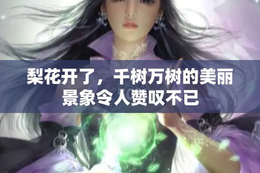 梨花开了，千树万树的美丽景象令人赞叹不已