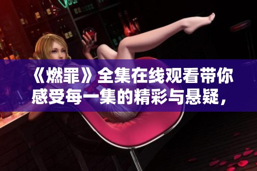《燃罪》全集在线观看带你感受每一集的精彩与悬疑，让你欲罢不能！