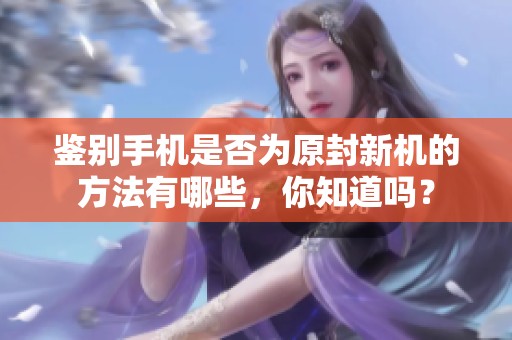 鉴别手机是否为原封新机的方法有哪些，你知道吗？