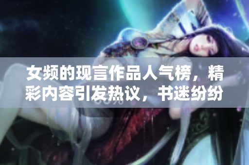 女频的现言作品人气榜，精彩内容引发热议，书迷纷纷关注
