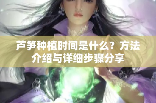 芦笋种植时间是什么？方法介绍与详细步骤分享