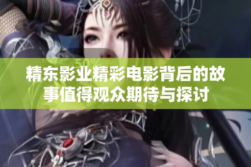 精东影业精彩电影背后的故事值得观众期待与探讨