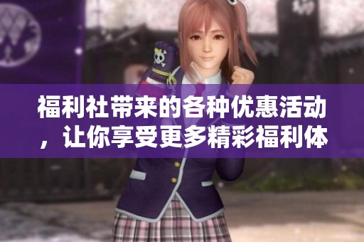 福利社带来的各种优惠活动，让你享受更多精彩福利体验