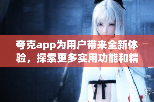 夸克app为用户带来全新体验，探索更多实用功能和精彩内容