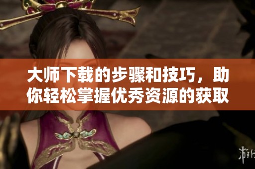 大师下载的步骤和技巧，助你轻松掌握优秀资源的获取方法