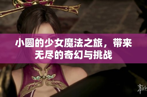 小圆的少女魔法之旅，带来无尽的奇幻与挑战