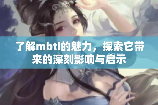 了解mbti的魅力，探索它带来的深刻影响与启示