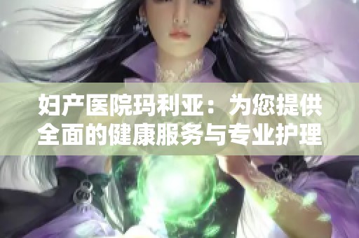 妇产医院玛利亚：为您提供全面的健康服务与专业护理