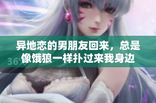异地恋的男朋友回来，总是像饿狼一样扑过来我身边