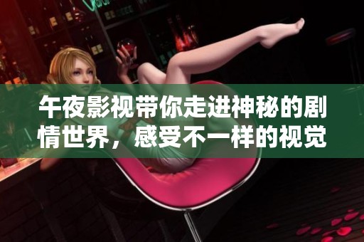 午夜影视带你走进神秘的剧情世界，感受不一样的视觉盛宴