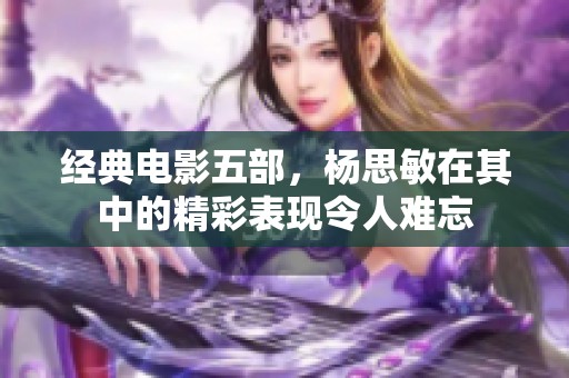 经典电影五部，杨思敏在其中的精彩表现令人难忘
