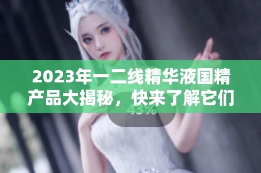 2023年一二线精华液国精产品大揭秘，快来了解它们的独特之处