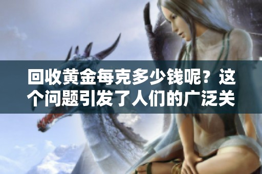 回收黄金每克多少钱呢？这个问题引发了人们的广泛关注。
