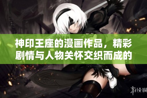 神印王座的漫画作品，精彩剧情与人物关怀交织而成的奇幻冒险之旅