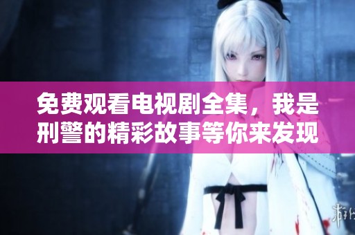 免费观看电视剧全集，我是刑警的精彩故事等你来发现