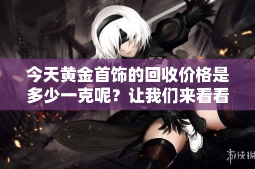 今天黄金首饰的回收价格是多少一克呢？让我们来看看吧！