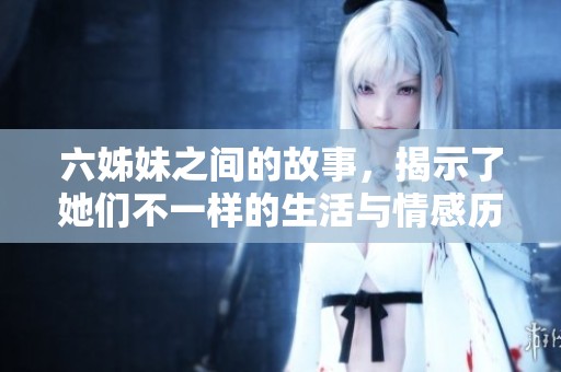 六姊妹之间的故事，揭示了她们不一样的生活与情感历程