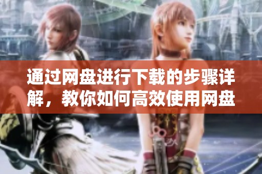 通过网盘进行下载的步骤详解，教你如何高效使用网盘下载功能