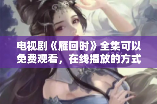 电视剧《雁回时》全集可以免费观看，在线播放的方式多样化