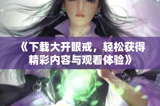 《下载大开眼戒，轻松获得精彩内容与观看体验》