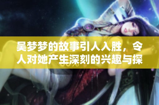 吴梦梦的故事引人入胜，令人对她产生深刻的兴趣与探究。